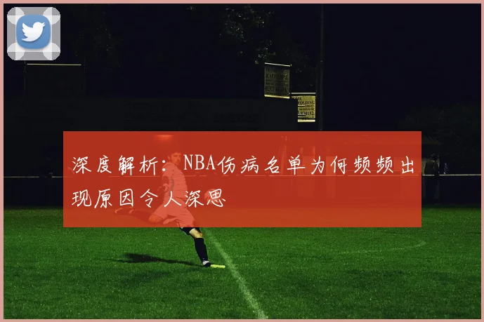 深度解析：NBA伤病名单为何频频出现原因令人深思