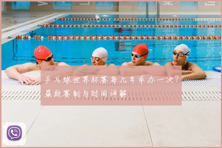 乒乓球世界杯赛每几年举办一次？最新赛制与时间详解