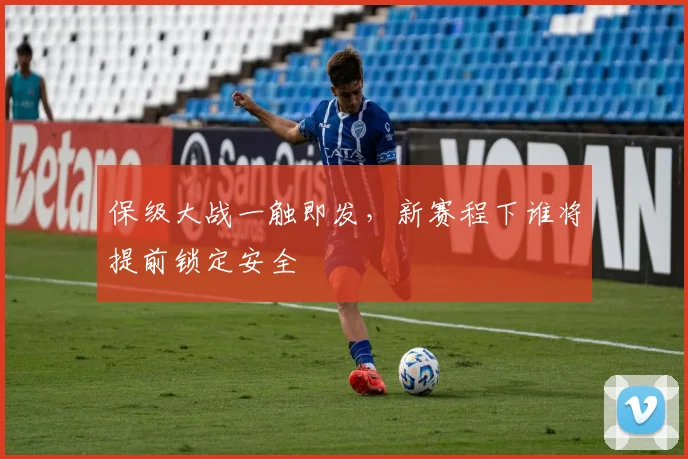 保级大战一触即发，新赛程下谁将提前锁定安全