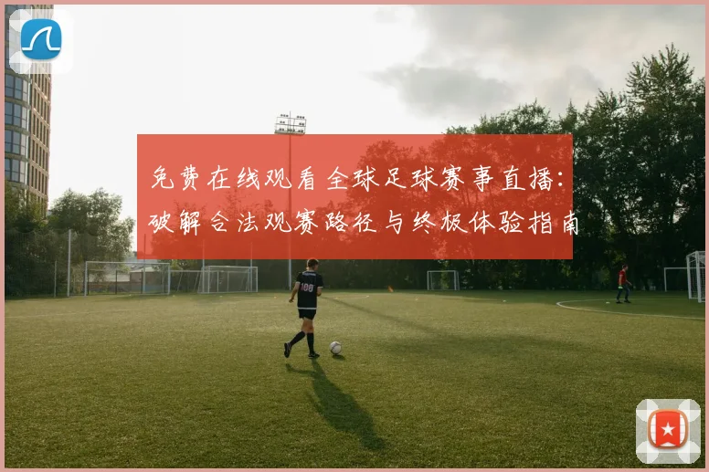 免费在线观看全球足球赛事直播：破解合法观赛路径与终极体验指南