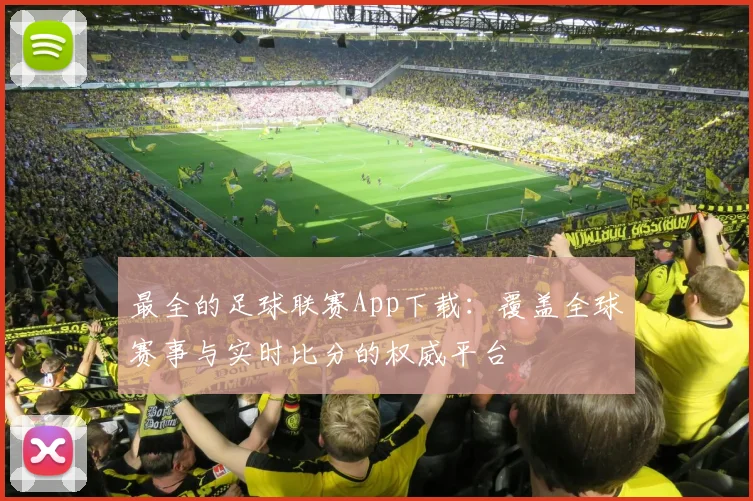 最全的足球联赛App下载：覆盖全球赛事与实时比分的权威平台