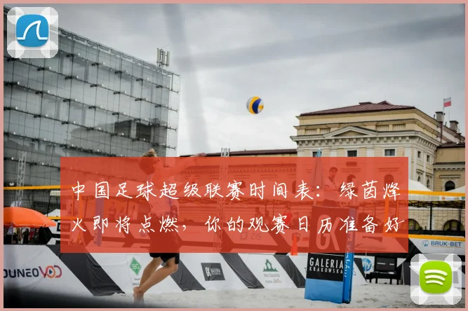 中国足球超级联赛时间表：绿茵烽火即将点燃，你的观赛日历准备好了吗？