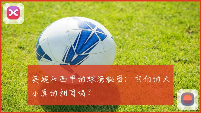 英超和西甲的球场秘密：它们的大小真的相同吗？