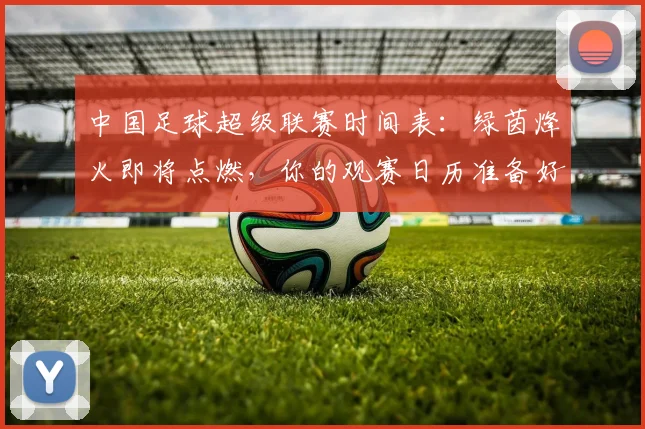 中国足球超级联赛时间表：绿茵烽火即将点燃，你的观赛日历准备好了吗？