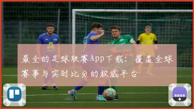 最全的足球联赛App下载：覆盖全球赛事与实时比分的权威平台