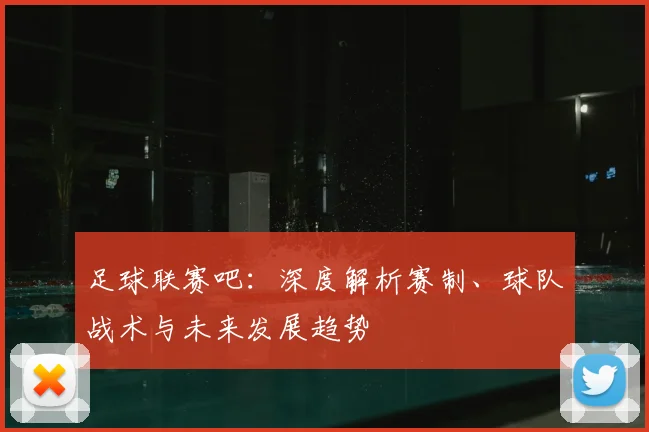 足球联赛吧：深度解析赛制、球队战术与未来发展趋势