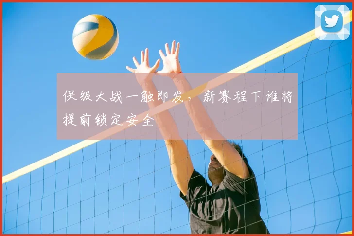 保级大战一触即发，新赛程下谁将提前锁定安全
