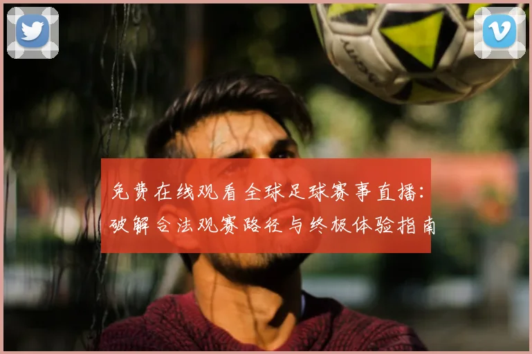 免费在线观看全球足球赛事直播：破解合法观赛路径与终极体验指南