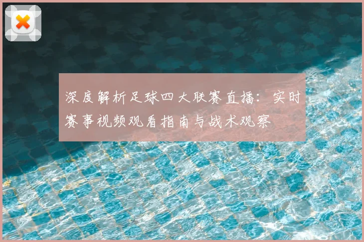 深度解析足球四大联赛直播：实时赛事视频观看指南与战术观察
